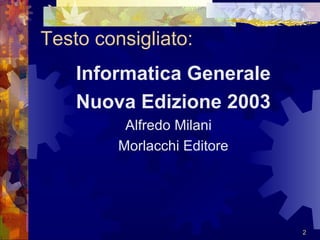 Testo consigliato: <ul><li>Informatica Generale </li></ul><ul><li>Nuova Edizione 2003 </li></ul><ul><li>Alfredo Milani </l...