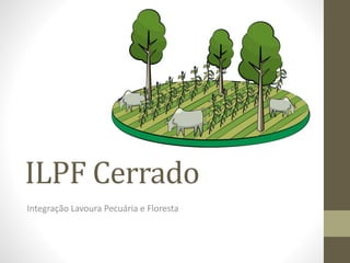ILPF Cerrado
Integração Lavoura Pecuária e Floresta
 