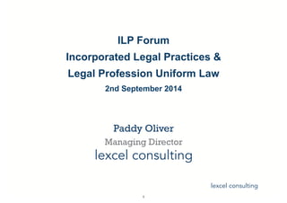 lexcel consulting 
! 
! 
ILP Forum 
Incorporated Legal Practices & 
Legal Profession Uniform Law 
2nd September 2014 
Paddy Oliver 
Managing Director 
lexcel consulting 
1 
 