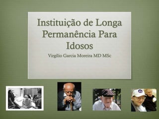 Instituição de Longa
Permanência Para
Idosos
Virgílio Garcia Moreira MD MSc
 