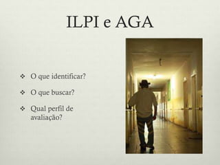 ILPI e AGA
 O que identificar?
 O que buscar?
 Qual perfil de
avaliação?
 