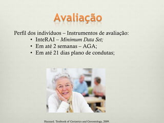 Perfil dos indivíduos – Instrumentos de avaliação:
• InteRAI – Minimum Data Set;
• Em até 2 semanas – AGA;
• Em até 21 dias plano de condutas;
Hazzard. Textbook of Geriatrics and Gerontology, 2009.
 