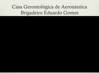 Casa Gerontológica de Aeronáutica
Brigadeiro Eduardo Gomes
 