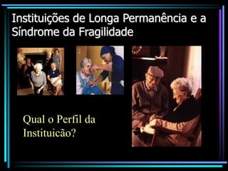 Instituições de Longa Permanência e a
Síndrome da Fragilidade
Qual o Perfil da
Instituicão?
 