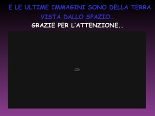 E LE ULTIME IMMAGINI SONO DELLA TERRA VISTA DALLO SPAZIO…   GRAZIE PER L’ATTENZIONE..   