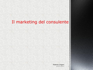 Il marketing del consulente




                   Roberta Longoni
                       29/01/2013    1
 
