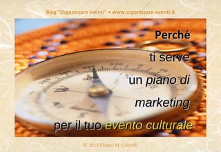 Blog “Organizzare eventi” • www.organizzare-eventi.it
© 2013 Filippo M. Cailotto
PerchéPerché
ti serveti serve
unun piano dipiano di
marketingmarketing
per il tuoper il tuo evento culturaleevento culturale
 