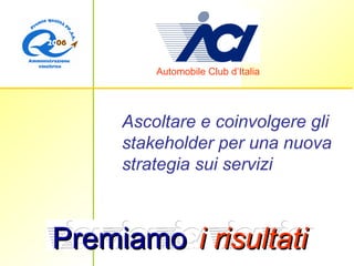 Ascoltare e coinvolgere gli stakeholder   per una nuova strategia sui servizi Automobile Club d’Italia Premiamo i risultati 