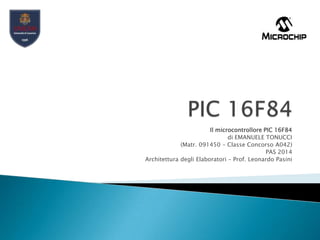 Il microcontrollore PIC 16F84
di EMANUELE TONUCCI
(Matr. 091450 – Classe Concorso A042)
PAS 2014
Architettura degli Elaboratori – Prof. Leonardo Pasini
 