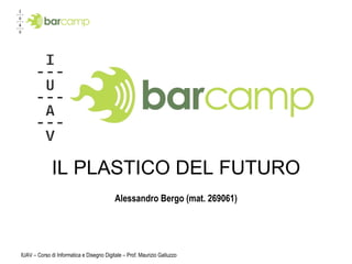 IL PLASTICO DEL FUTURO Alessandro Bergo (mat. 269061) IUAV – Corso di Informatica e Disegno Digitale – Prof. Maurizio Galluzzo 