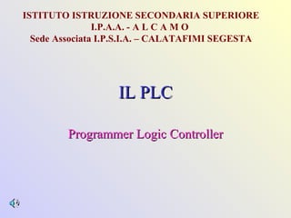 IL PLC Programmer Logic Controller ISTITUTO ISTRUZIONE SECONDARIA SUPERIORE I.P.A.A. - A L C A M O  Sede Associata I.P.S.I.A. – CALATAFIMI SEGESTA 