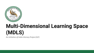 Multi-Dimensional Learning Space
(MDLS)
An Initiative of India Literacy Project (ILP)
 