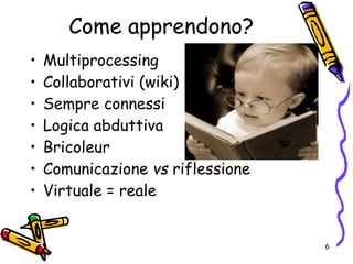 Come apprendono?
• Multiprocessing
• Collaborativi (wiki)
• Sempre connessi
• Logica abduttiva
• Bricoleur
• Comunicazione vs riflessione
• Virtuale = reale
6
 