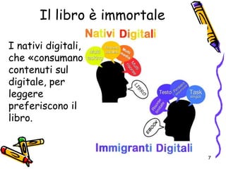 Il libro è immortale
I nativi digitali,
che «consumano»
contenuti sul
digitale, per
leggere
preferiscono il
libro.
7
 