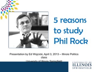 5 reasons
                                       to study
                                       Phil Rock
Presentation by Ed Wojcicki, April 3, 2013 – Illinois Politics
                           class
             University of Illinois Springfield
 