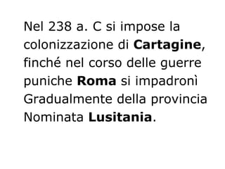 Nel 238 a. C si impose la colonizzazione di  Cartagine , finché nel corso delle guerre puniche  Roma  si impadronì Gradualmente della provincia Nominata  Lusitania .  