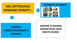 DAL SOTTOSUOLO
VENGONO ESTRATTI…
ESTRATTI DI PIRITE
STAGNO,
TUNGSTENO,RAME E
URANIO
MENTRE LE RISORSE
ENERGETICHE SONO
MOLTO SCARSE.
 