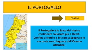 1
IL PORTOGALLO
Il Portogallo è lo Stato del nostro
continente collocato più a Ovest.
Confina a Nord e a Est con la Spagna e le
sue coste sono bagnate dall’Oceano
Atlantico.
CONFINI
 