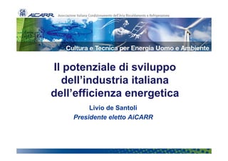 Il potenziale di sviluppo
  dell’industria italiana
dell’efficienza energetica
         Livio de Santoli
    Presidente eletto AiCARR
 