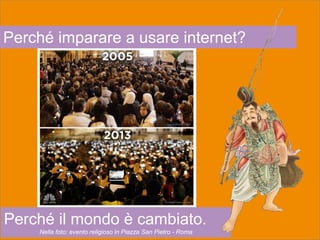 Perché imparare a usare internet?
Perché il mondo è cambiato.
Nella foto: evento religioso in Piazza San Pietro - Roma
 