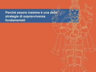 Perché essere insieme è una delle
strategie di sopravvivenza
fondamentali
 