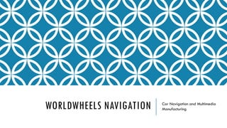 WORLDWHEELS NAVIGATION Car Navigation and Multimedia
Manufacturing
 