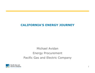 1
CALIFORNIA’S ENERGY JOURNEY
Michael Avidan
Energy Procurement
Pacific Gas and Electric Company
 