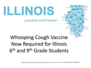 Whooping Cough Vaccine
 Now Required for Illinois
6th and 9th Grade Students
     http://www.facebook.com/pages/Proud-to-be-from-Illinois/183074311826010
 