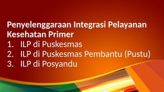 Penyelenggaraan Integrasi Pelayanan
Kesehatan Primer
1. ILP di Puskesmas
2. ILP di Puskesmas Pembantu (Pustu)
3. ILP di Posyandu
 