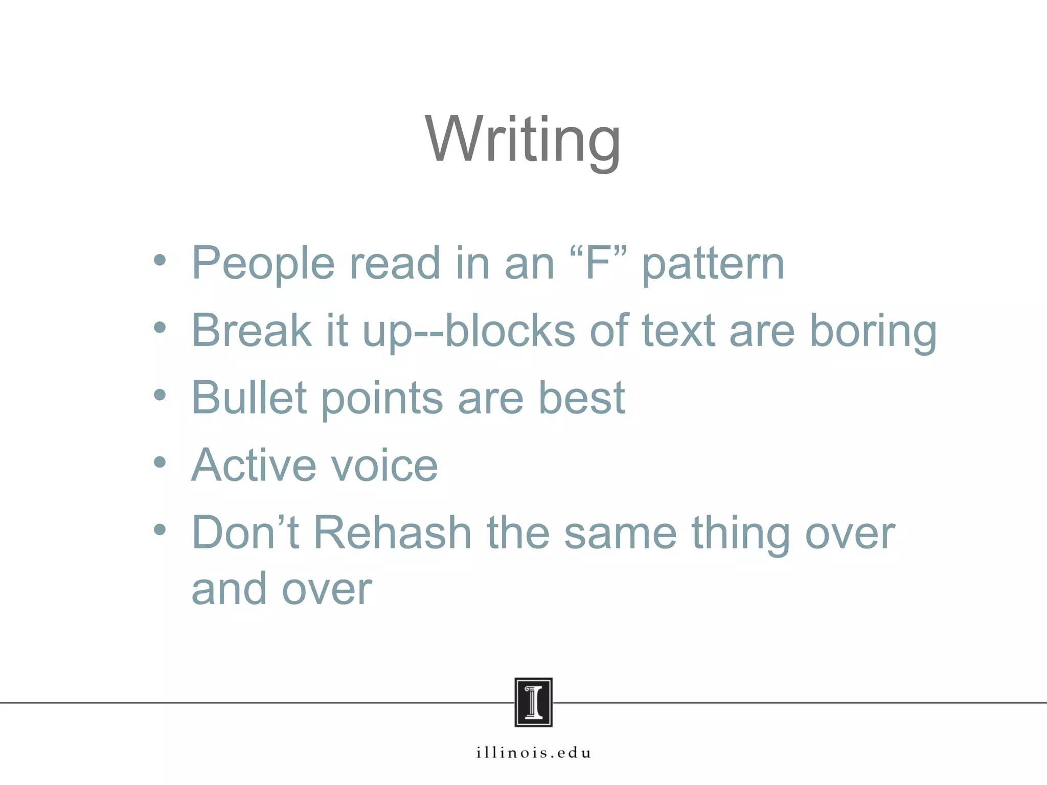 Writing
• People read in an “F” pattern
• Break it up--blocks of text are boring
• Bullet points are best
• Active voice
• Don’t Rehash the same thing over
and over
 