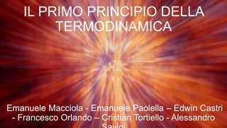 IL PRIMO PRINCIPIO DELLA
TERMODINAMICA
Emanuele Macciola - Emanuele Paolella – Edwin Castri
- Francesco Orlando – Cristian Tortiello - Alessandro
 