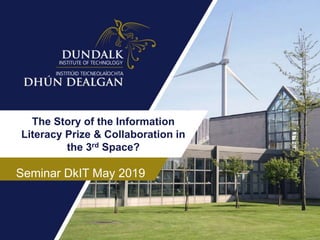 The Story of the Information
Literacy Prize & Collaboration in
the 3rd Space?
Seminar DkIT May 2019
 