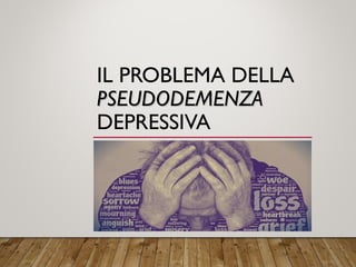 IL PROBLEMA DELLA
PSEUDODEMENZAPSEUDODEMENZA
DEPRESSIVA
 