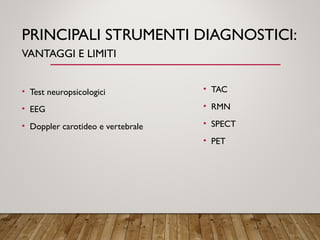 PRINCIPALI STRUMENTI DIAGNOSTICI:
VANTAGGI E LIMITI
• Test neuropsicologici
• EEG
• Doppler carotideo e vertebrale
• TAC
• RMN
• SPECT
• PET
 
