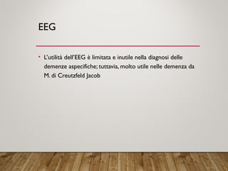 EEG
• L’utilità dell’EEG è limitata e inutile nella diagnosi delle
demenze aspecifiche; tuttavia, molto utile nelle demenza da
M. di Creutzfeld Jacob
 