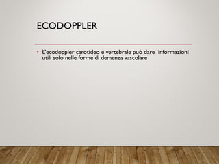 ECODOPPLER
• L’ecodoppler carotideo e vertebrale può dare informazioni
utili solo nelle forme di demenza vascolare
 