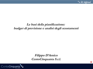 Filippo D’Amico
CentoCinquanta S.r.l.
Le basi della pianificazione:
budget di previsione e analisi degli scostamenti
 