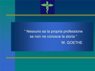 “ Nessuno sa la propria professione
se non ne conosce la storia “
W. GOETHE
 