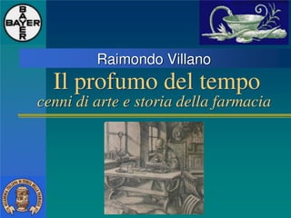 Il profumo del tempo
cenni di arte e storia della farmacia
Raimondo Villano
 