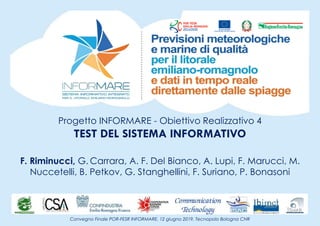 Progetto INFORMARE - Obiettivo Realizzativo 4
TEST DEL SISTEMA INFORMATIVO
F. Riminucci, G. Carrara, A. F. Del Bianco, A. Lupi, F. Marucci, M.
Nuccetelli, B. Petkov, G. Stanghellini, F. Suriano, P. Bonasoni
Convegno Finale POR-FESR INFORMARE, 12 giugno 2019, Tecnopolo Bologna CNR
 