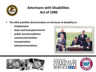 Americans with Disabilities  Act of 1990 The ADA prohibits discrimination on the basis of disability in: Employment State and local government public accommodations commercial facilities transportation telecommunications.  