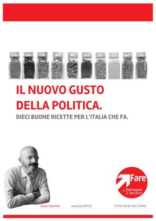 IL NUOVO GUSTO
DELLA POLITICA.
DIECI BUONE RICETTE PER L’ITALIA CHE FA.




        Oscar Giannino   www.fare2013.it   TUTTA UN’ALTRA STORIA.
 