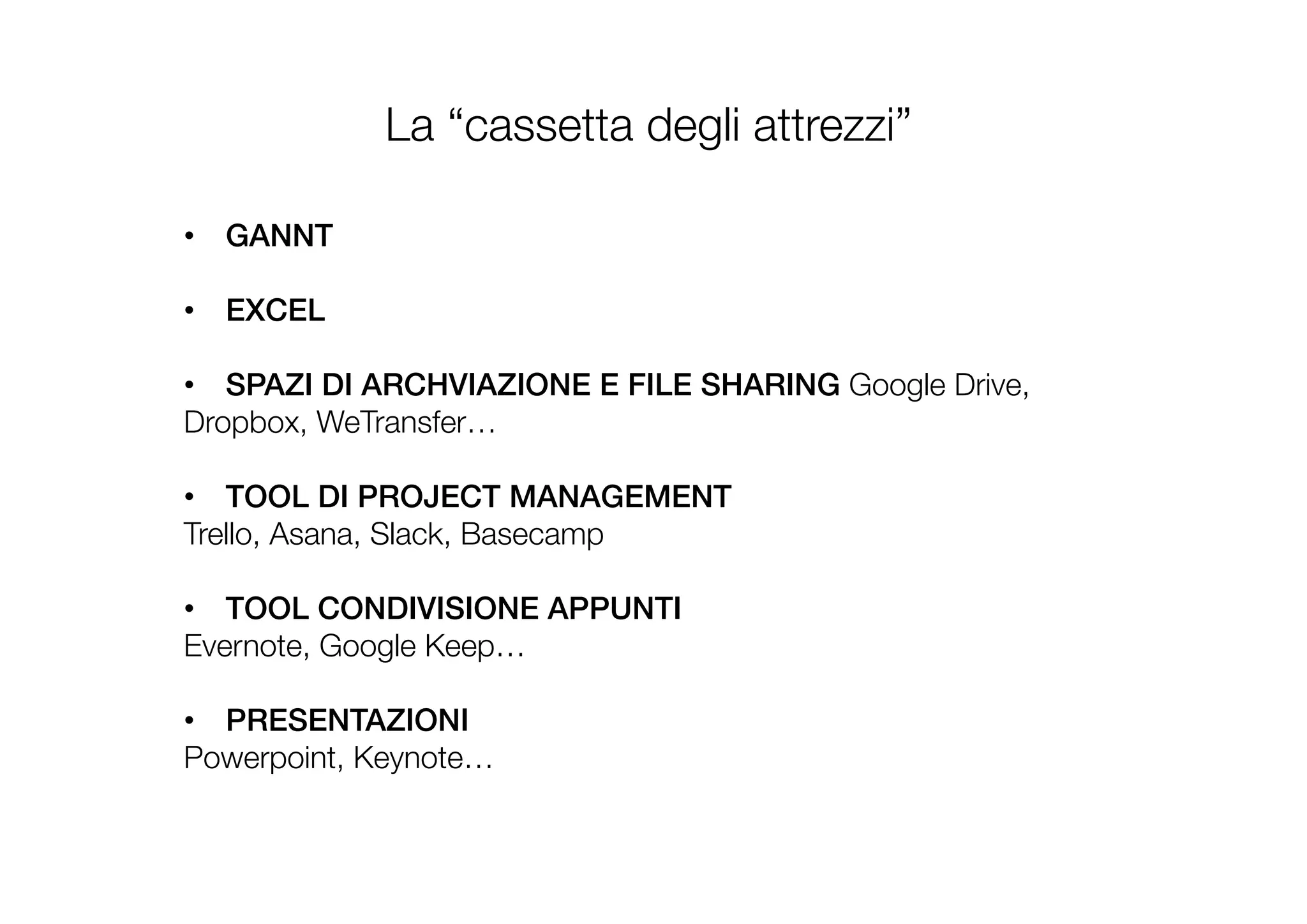 La “cassetta degli attrezzi”
•  GANNT !
•  EXCEL!
!
•  SPAZI DI ARCHVIAZIONE E FILE SHARING Google Drive,
Dropbox, WeTransfer…
•  TOOL DI PROJECT MANAGEMENT !
Trello, Asana, Slack, Basecamp
•  TOOL CONDIVISIONE APPUNTI !
Evernote, Google Keep…
!
•  PRESENTAZIONI !
Powerpoint, Keynote…
 
