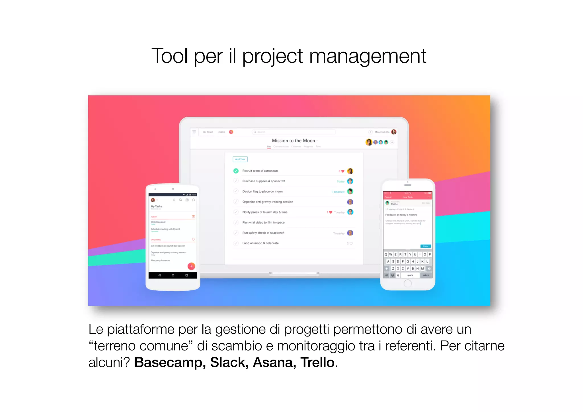 Tool per il project management
Le piattaforme per la gestione di progetti permettono di avere un
“terreno comune” di scambio e monitoraggio tra i referenti. Per citarne
alcuni? Basecamp, Slack, Asana, Trello.
 