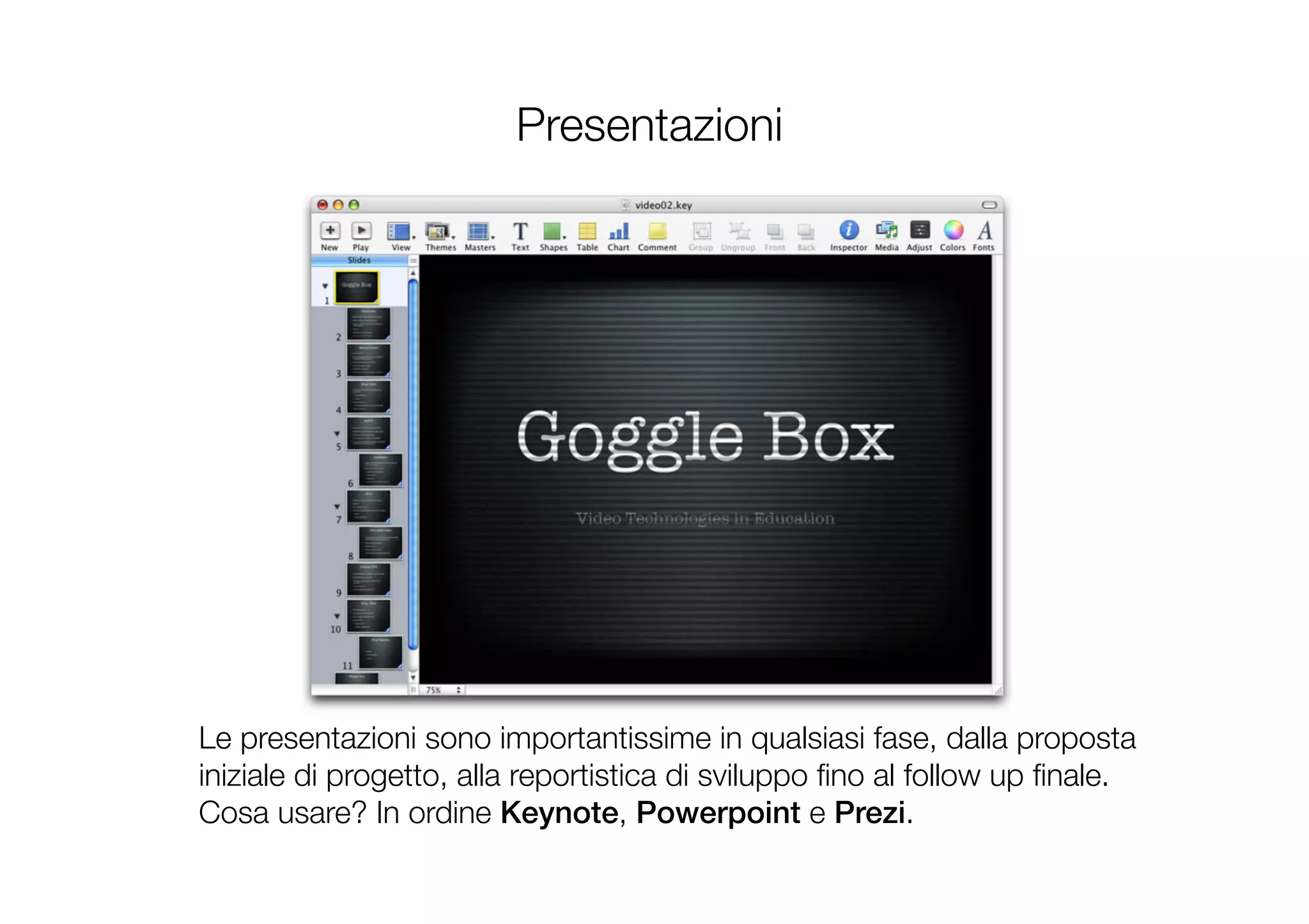 Presentazioni
Le presentazioni sono importantissime in qualsiasi fase, dalla proposta
iniziale di progetto, alla reportistica di sviluppo ﬁno al follow up ﬁnale. 
Cosa usare? In ordine Keynote, Powerpoint e Prezi.
 