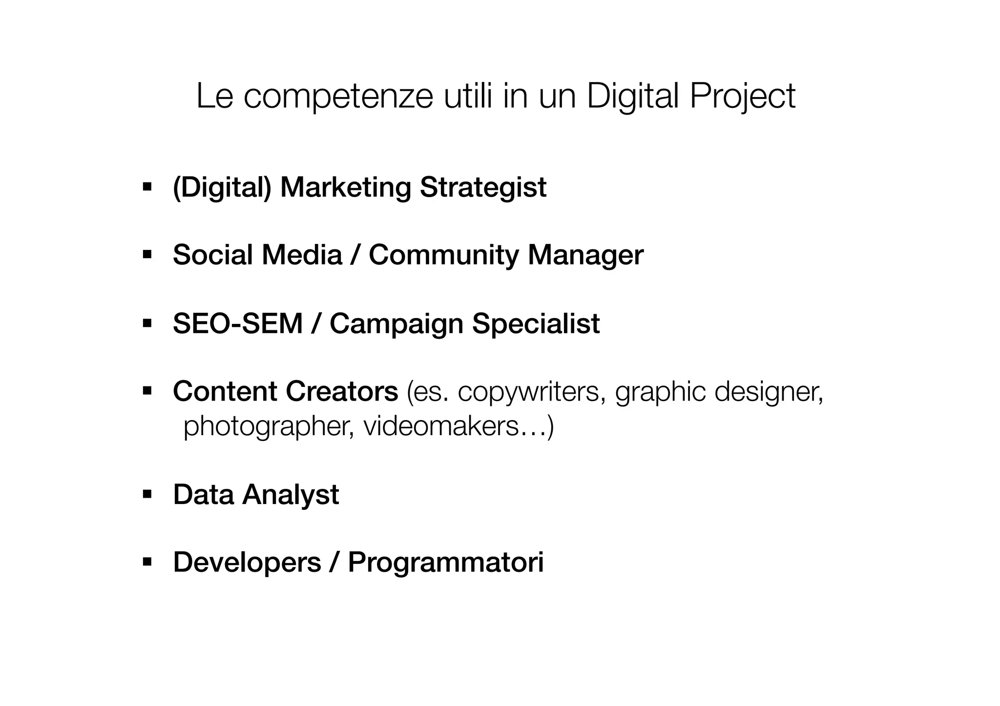 Le competenze utili in un Digital Project
§  (Digital) Marketing Strategist!
§  Social Media / Community Manager!
§  SEO-SEM / Campaign Specialist!
§  Content Creators (es. copywriters, graphic designer,

photographer, videomakers…)
§  Data Analyst!
§  Developers / Programmatori!
 