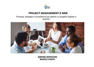 PROJECT MANAGEMENT E WEB
Processi, strategie e competenze per gestire un progetto digitale in
azienda.
SIMONE MORICONI
MARCO CIOPPI
 