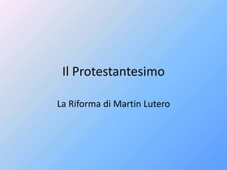 Il Protestantesimo
La Riforma di Martin Lutero
 