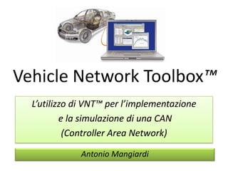 Vehicle Network Toolbox™
  L’utilizzo di VNT™ per l’implementazione
          e la simulazione di una CAN
           (Controller Area Network)

              Antonio Mangiardi
 