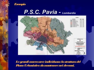P.S.C. Pavia - Lombardia
Esempio
Legrandimacro-areeindividuanolastrutturadel
PianoUrbanisticodamantenereneidecenni.
 